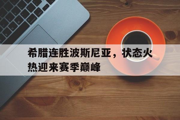 雷火电竞充值-希腊连胜波斯尼亚，状态火热迎来赛季巅峰的简单介绍